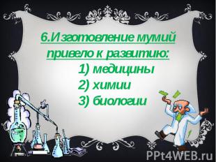 6.Изготовление мумий привело к развитию: 1) медицины 2) химии 3) биологии