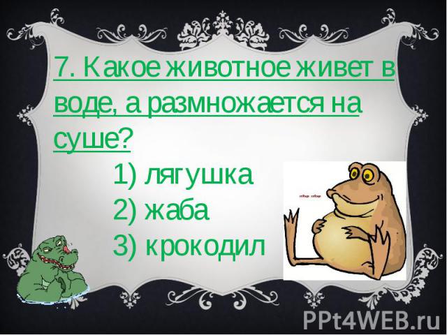 7. Какое животное живет в воде, а размножается на суше? 1) лягушка 2) жаба 3) крокодил