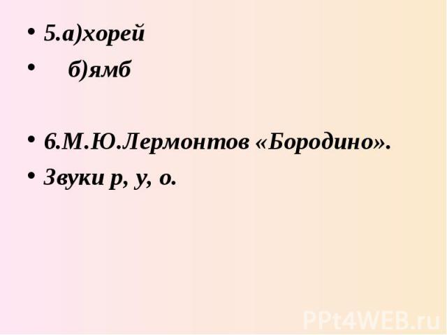 5.а)хорей б)ямб 6.М.Ю.Лермонтов «Бородино». Звуки р, у, о.