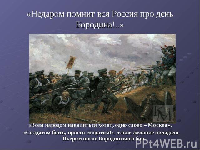 «Недаром помнит вся Россия про день Бородина!..»«Всем народом навалиться хотят, одно слово – Москва». «Солдатом быть, просто солдатом!»- такое желание овладело Пьером после Бородинского боя.