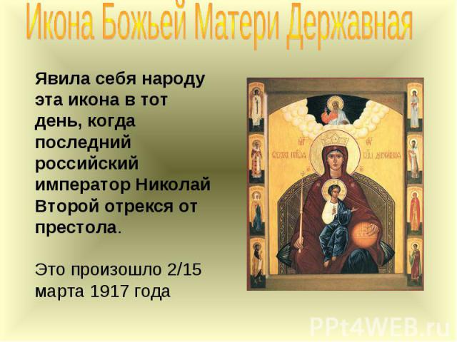 Икона Божьей Матери Державная Явила себя народу эта икона в тот день, когда последний российский император Николай Второй отрекся от престола. Это произошло 2/15 марта 1917 года