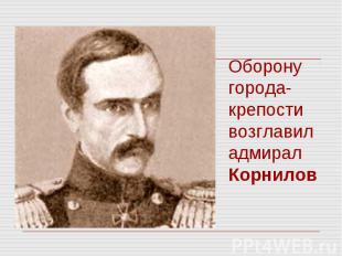 Оборону города-крепости возглавил адмирал Корнилов