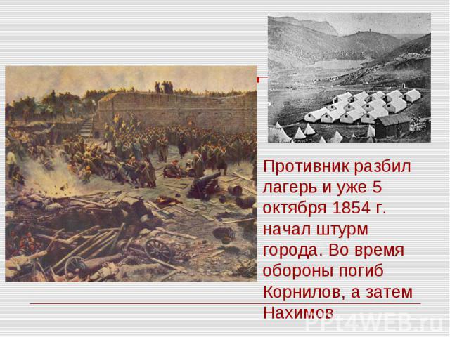 Противник разбил лагерь и уже 5 октября 1854 г. начал штурм города. Во время обороны погиб Корнилов, а затем Нахимов