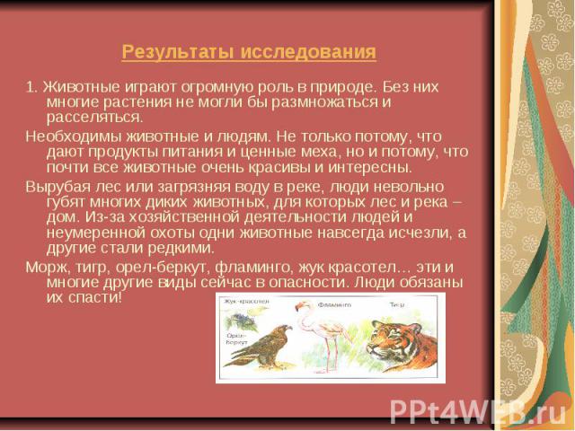 Результаты исследования 1. Животные играют огромную роль в природе. Без них многие растения не могли бы размножаться и расселяться. Необходимы животные и людям. Не только потому, что дают продукты питания и ценные меха, но и потому, что почти все жи…