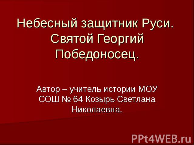 Небесный защитник Руси. Святой Георгий Победоносец. Автор – учитель истории МОУ СОШ № 64 Козырь Светлана Николаевна.