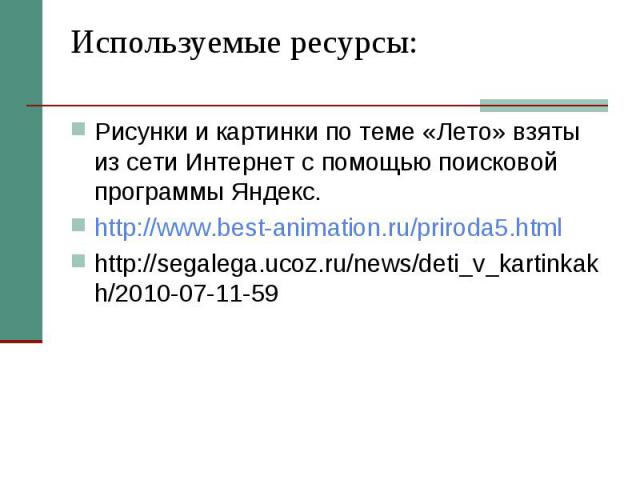 Используемые ресурсы: Рисунки и картинки по теме «Лето» взяты из сети Интернет с помощью поисковой программы Яндекс. http://www.best-animation.ru/priroda5.html http://segalega.ucoz.ru/news/deti_v_kartinkakh/2010-07-11-59