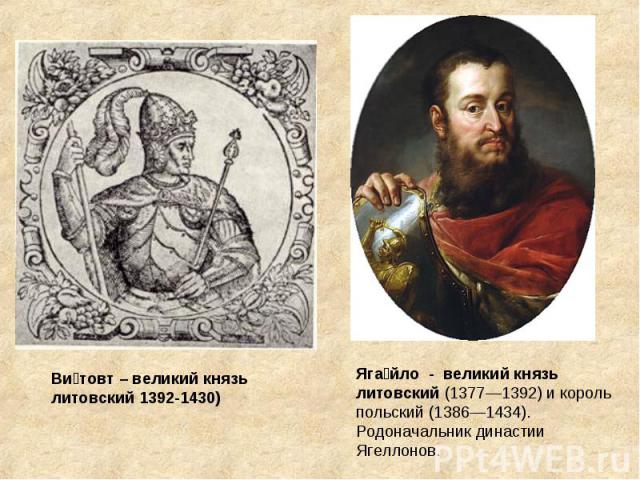 Ви товт – великий князь литовский 1392-1430) Яга йло - великий князь литовский (1377—1392) и король польский (1386—1434). Родоначальник династии Ягеллонов.