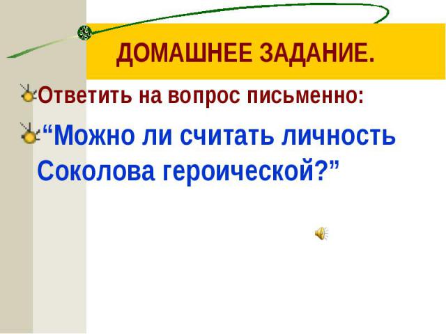 ДОМАШНЕЕ ЗАДАНИЕ. Ответить на вопрос письменно: “Можно ли считать личность Соколова героической?”