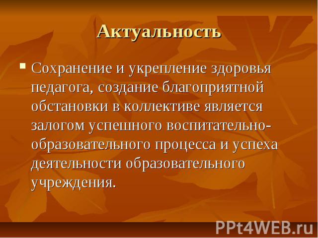 Актуальность Сохранение и укрепление здоровья педагога, создание благоприятной обстановки в коллективе является залогом успешного воспитательно-образовательного процесса и успеха деятельности образовательного учреждения.