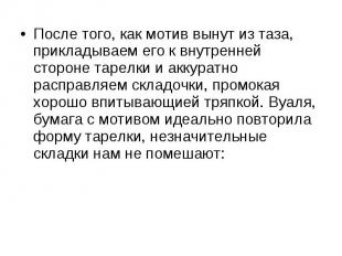 После того, как мотив вынут из таза, прикладываем его к внутренней стороне тарел