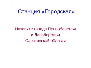 Станция «Городская» Назовите города Правобережья и Левобережья Саратовской облас