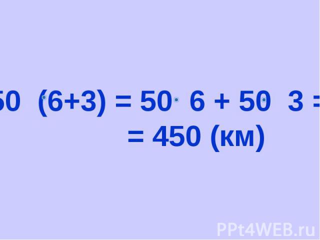 50 (6+3) = 50 6 + 50 3 = = 450 (км)