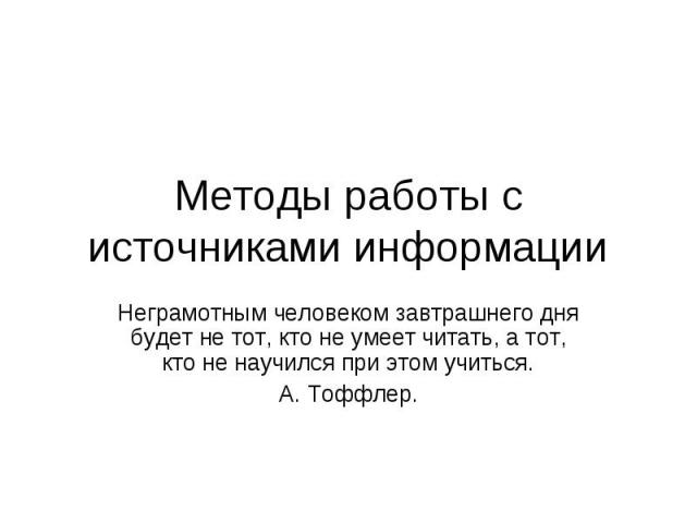 Методы работы с источниками информации Неграмотным человеком завтрашнего дня будет не тот, кто не умеет читать, а тот, кто не научился при этом учиться. А. Тоффлер.