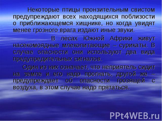 Некоторые птицы пронзительным свистом предупреждают всех находящихся поблизости о приближающемся хищнике, но когда увидят менее грозного врага издают иные звуки. В лесах Южной Африки живут насекомоядные млекопитающие – сурикаты. В случае опасности о…