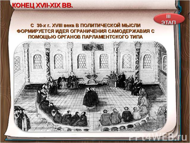 КОНЕЦ XVII-XIX ВВ. С 30-х г. XVIII века В ПОЛИТИЧЕСКОЙ МЫСЛИ ФОРМИРУЕТСЯ ИДЕЯ ОГРАНИЧЕНИЯ САМОДЕРЖАВИЯ С ПОМОЩЬЮ ОРГАНОВ ПАРЛАМЕНТСКОГО ТИПА