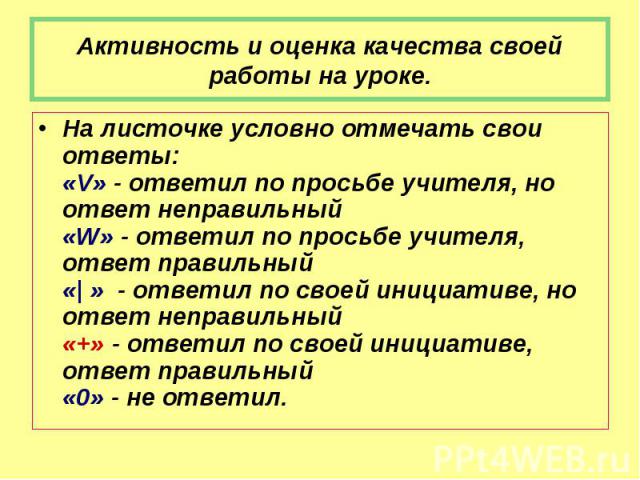 Активность и оценка качества своей работы на уроке. На листочке условно отмечать свои ответы: «V» - ответил по просьбе учителя, но ответ неправильный «W» - ответил по просьбе учителя, ответ правильный «| »  - ответил по своей инициативе, но ответ не…