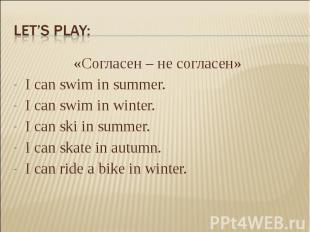 Let’s play:«Согласен – не согласен» I can swim in summer. I can swim in winter.