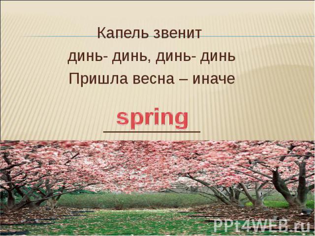 Капель звенит динь- динь, динь- динь Пришла весна – иначе ___________