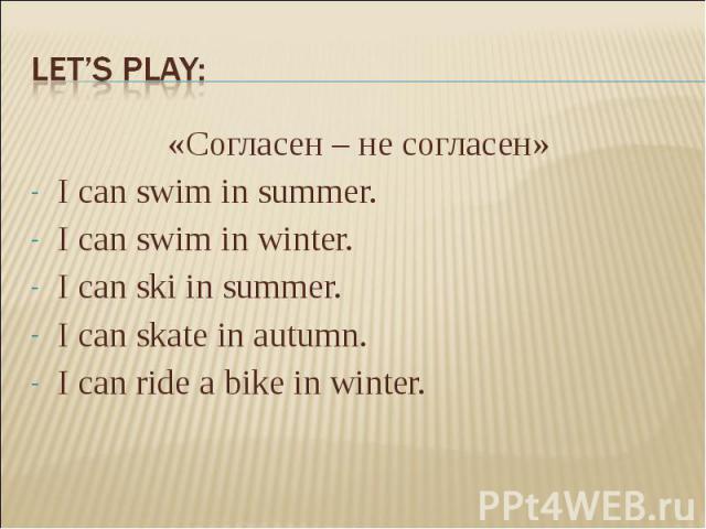 Let’s play:«Согласен – не согласен» I can swim in summer. I can swim in winter. I can ski in summer. I can skate in autumn. I can ride a bike in winter.
