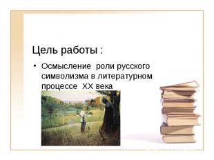 Цель работы : Осмысление роли русского символизма в литературном процессе XX век
