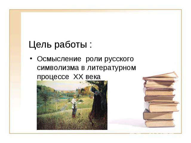 Цель работы : Осмысление роли русского символизма в литературном процессе XX века