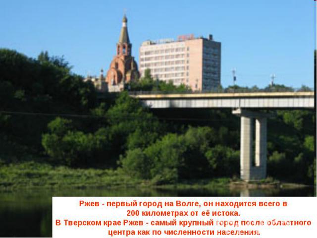 Ржев - первый город на Волге, он находится всего в 200 километрах от её истока. В Тверском крае Ржев - самый крупный город после областного центра как по численности населения.