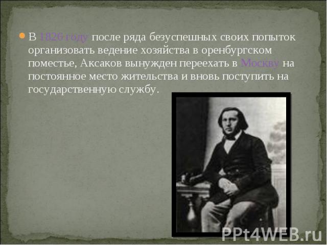 В 1826 году после ряда безуспешных своих попыток организовать ведение хозяйства в оренбургском поместье, Аксаков вынужден переехать в Москву на постоянное место жительства и вновь поступить на государственную службу.