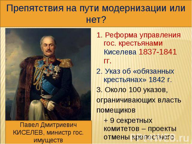 Препятствия на пути модернизации или нет? 1. Реформа управления гос. крестьянами Киселева 1837-1841 гг. 2. Указ об «обязанных крестьянах» 1842 г. 3. Около 100 указов, ограничивающих власть помещиков + 9 секретных комитетов – проекты отмены крепостно…