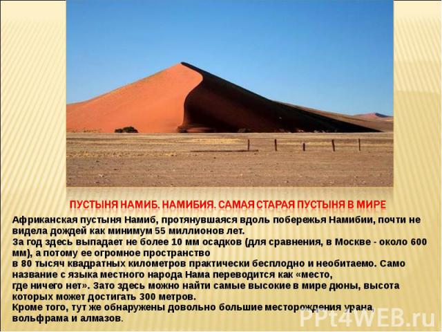 Пустыня Намиб. Намибия. Самая старая пустыня в мире Африканская пустыня Намиб, протянувшаяся вдоль побережья Намибии, почти не видела дождей как минимум 55 миллионов лет. За год здесь выпадает не более 10 мм осадков (для сравнения, в Москве - около …