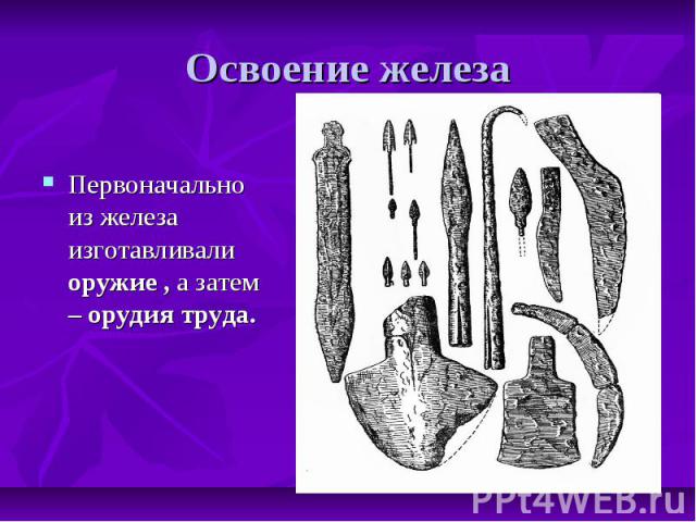 Освоение железа Первоначально из железа изготавливали оружие , а затем – орудия труда.