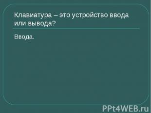 Клавиатура – это устройство ввода или вывода ? Ввода.