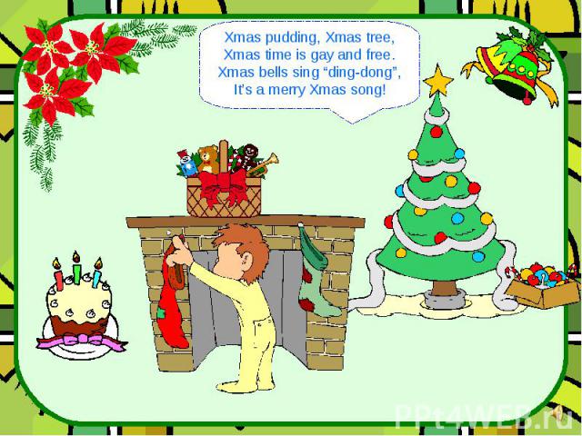 Xmas pudding, Xmas tree, Xmas time is gay and free. Xmas bells sing “ding-dong”, It’s a merry Xmas song!