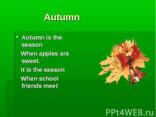 Autumn Autumn is the season When apples are sweet. It is the season When school