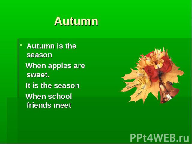 Autumn Autumn is the season When apples are sweet. It is the season When school friends meet