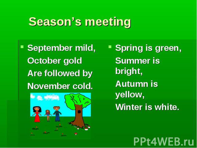 Season’s meeting September mild, October gold Are followed by November cold. Spring is green, Summer is bright, Autumn is yellow, Winter is white.