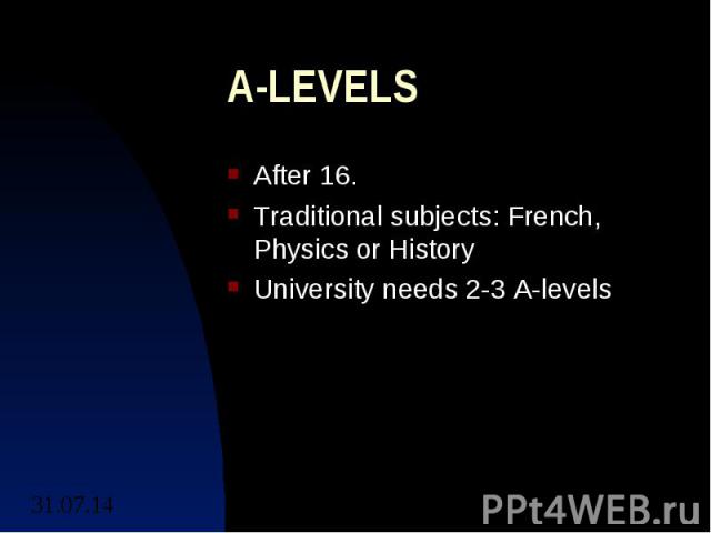 A-LEVELS After 16. Traditional subjects: French, Physics or History University needs 2-3 A-levels