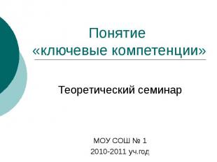 Понятие «ключевые компетенции» Теоретический семинар МОУ СОШ № 1 2010-2011 уч.го