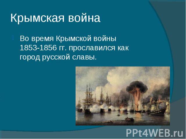 Крымская война Во время Крымской войны 1853-1856 гг. прославился как город русской славы.
