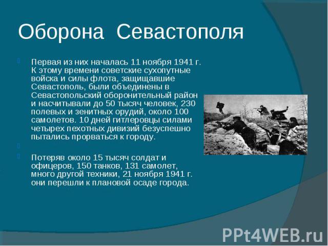 Оборона Севастополя Первая из них началась 11 ноября 1941 г. К этому времени советские сухопутные войска и силы флота, защищавшие Севастополь, были объединены в Севастопольский оборонительный район и насчитывали до 50 тысяч человек, 230 полевых и зе…