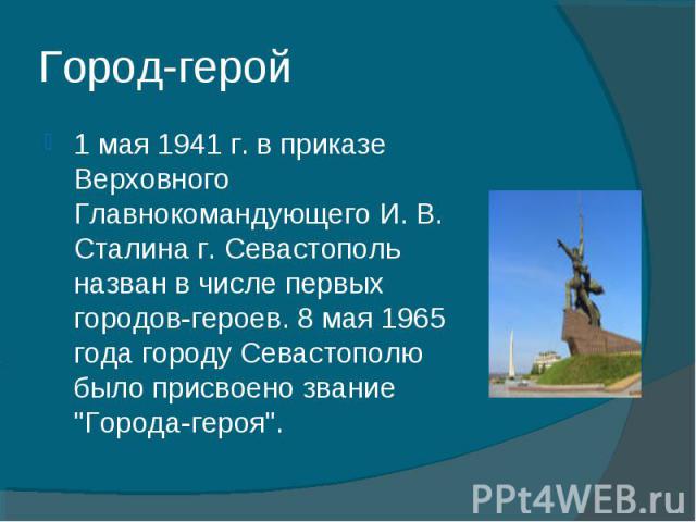 Город-герой 1 мая 1941 г. в приказе Верховного Главнокомандующего И. В. Сталина г. Севастополь назван в числе первых городов-героев. 8 мая 1965 года городу Севастополю было присвоено звание 