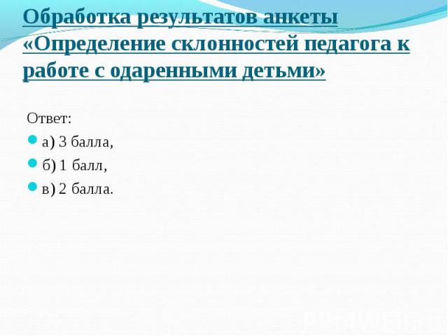 Обработка результатов анкеты «Определение склонностей педагога к работе с одаренными детьми» Ответ: а) 3 балла, б) 1 балл, в) 2 балла.