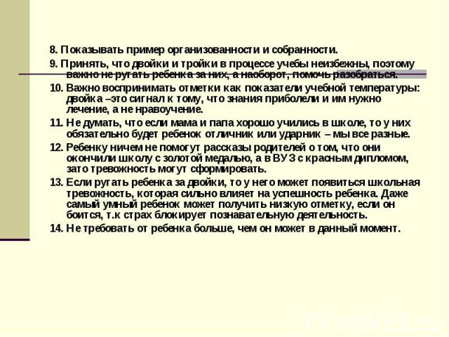 8. Показывать пример организованности и собранности. 9. Принять, что двойки и тройки в процессе учебы неизбежны, поэтому важно не ругать ребенка за них, а наоборот, помочь разобраться. 10. Важно воспринимать отметки как показатели учебной температур…