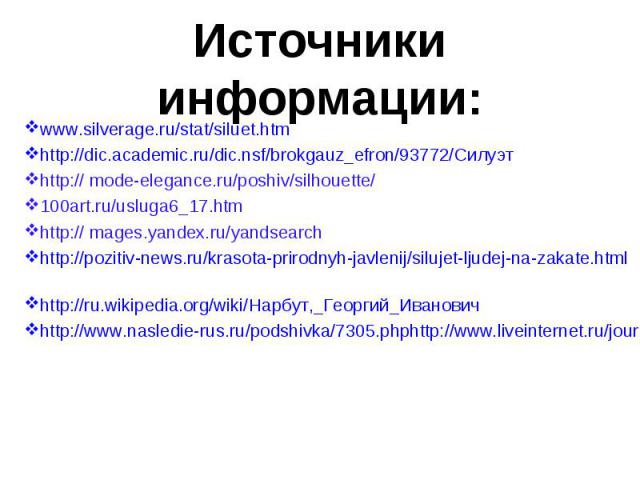 Источники информации: www.silverage.ru/stat/siluet.htm http://dic.academic.ru/dic.nsf/brokgauz_efron/93772/Силуэт http:// mode-elegance.ru/poshiv/silhouette/ 100art.ru/usluga6_17.htm http:// mages.yandex.ru/yandsearch http://pozitiv-news.ru/krasota-…