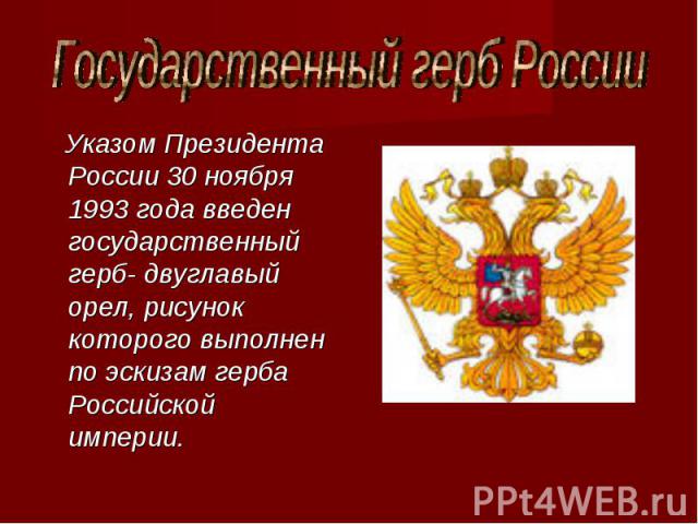 Государственный герб России Указом Президента России 30 ноября 1993 года введен государственный герб- двуглавый орел, рисунок которого выполнен по эскизам герба Российской империи.
