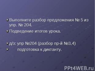 Выполните разбор предложения № 5 из упр. № 204. Подведение итогов урока. д/з: уп