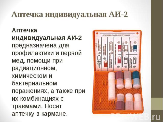 Аптечка индивидуальная АИ-2 Аптечка индивидуальная АИ-2 предназначена для профилактики и первой мед. помощи при радиационном, химическом и бактериальном поражениях, а также при их комбинациях с травмами. Носят аптечку в кармане.