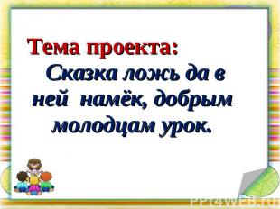 Тема проекта: Сказка ложь да в ней намёк, добрым молодцам урок.