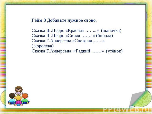 Гёйм 3 Добавьте нужное слово. Сказка Ш.Перро «Красная ……..» (шапочка) Сказка Ш.Перро «Синяя ……..» (борода) Сказка Г.Андерсена «Снежная…….» ( королева) Сказка Г.Андерсена «Гадкий ……» (утёнок)