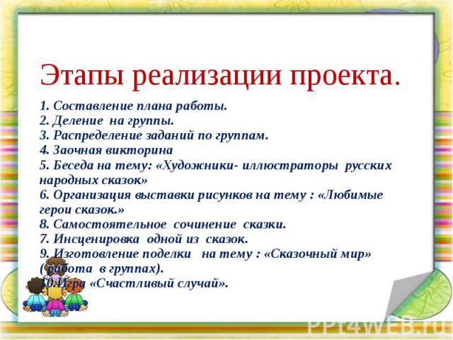 Этапы реализации проекта. 1. Составление плана работы. 2. Деление на группы. 3. Распределение заданий по группам. 4. Заочная викторина 5. Беседа на тему: «Художники- иллюстраторы русских народных сказок» 6. Организация выставки рисунков на тему : «Л…