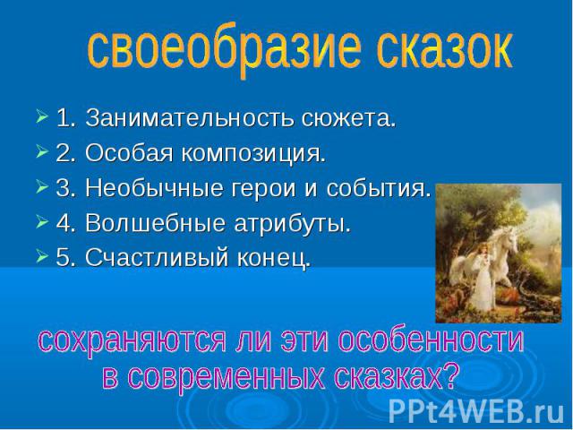 своеобразие сказок 1. Занимательность сюжета. 2. Особая композиция. 3. Необычные герои и события. 4. Волшебные атрибуты. 5. Счастливый конец. сохраняются ли эти особенности в современных сказках?